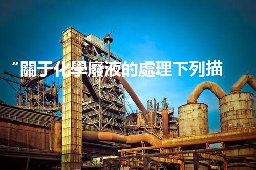“關于化學廢液的處理下列描述正確的是——環(huán)保新篇章，清潔生產(chǎn)新標桿”